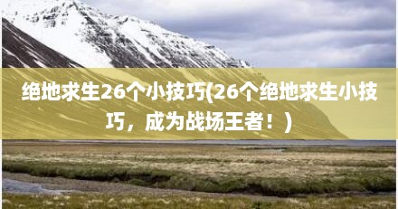 绝地求生26个小技巧(26个绝地求生小技巧，成为战场王者！)